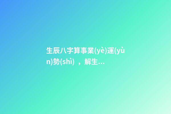 生辰八字算事業(yè)運(yùn)勢(shì)，解生辰八字 算運(yùn)勢(shì) 八字測(cè)事業(yè)成就，通過八字看事業(yè)！-第1張-觀點(diǎn)-玄機(jī)派